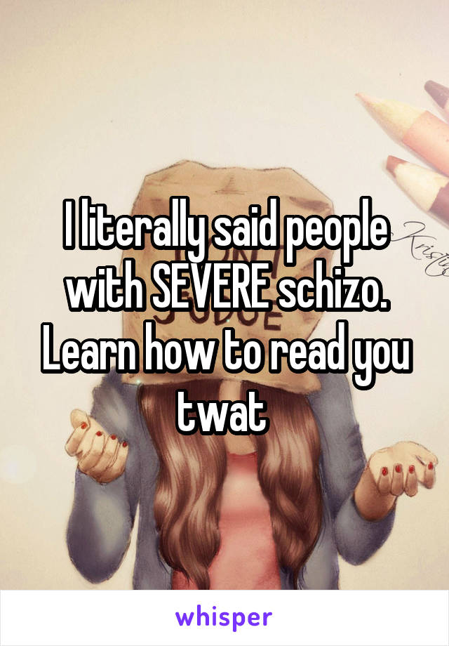 I literally said people with SEVERE schizo. Learn how to read you twat 
