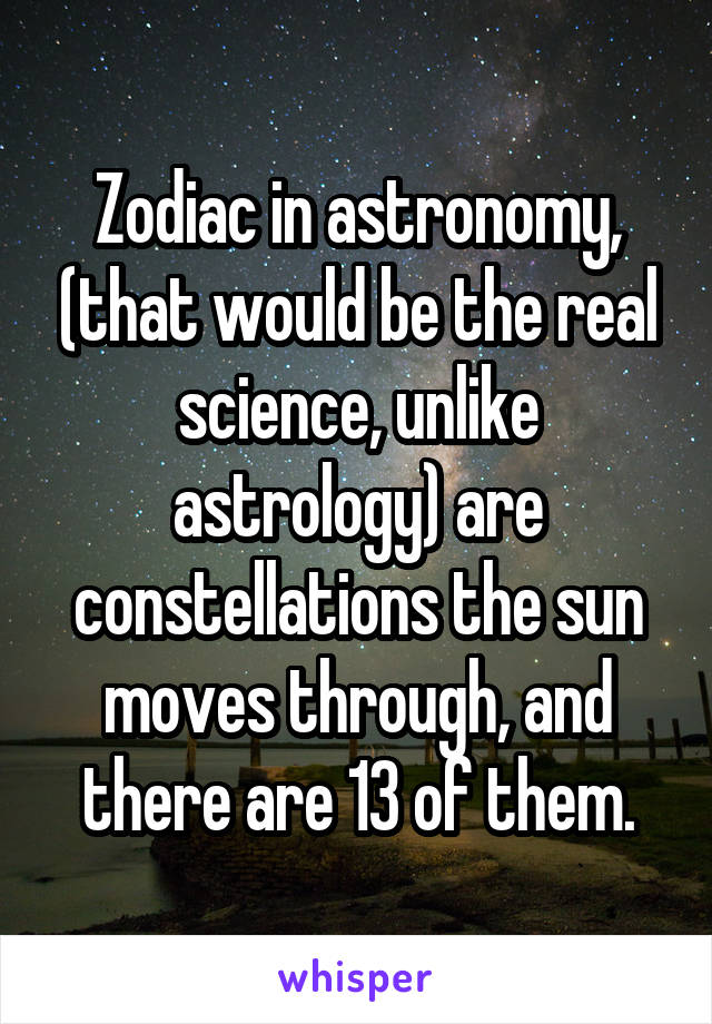 Zodiac in astronomy, (that would be the real science, unlike astrology) are constellations the sun moves through, and there are 13 of them.