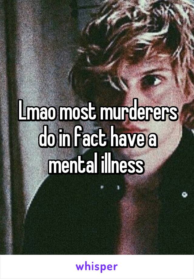 Lmao most murderers do in fact have a mental illness 
