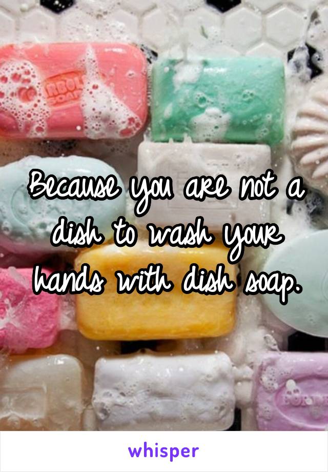 Because you are not a dish to wash your hands with dish soap.