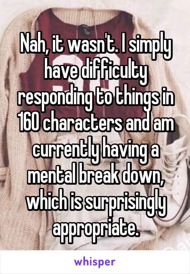 Nah, it wasn't. I simply have difficulty responding to things in 160 characters and am currently having a mental break down, which is surprisingly appropriate.