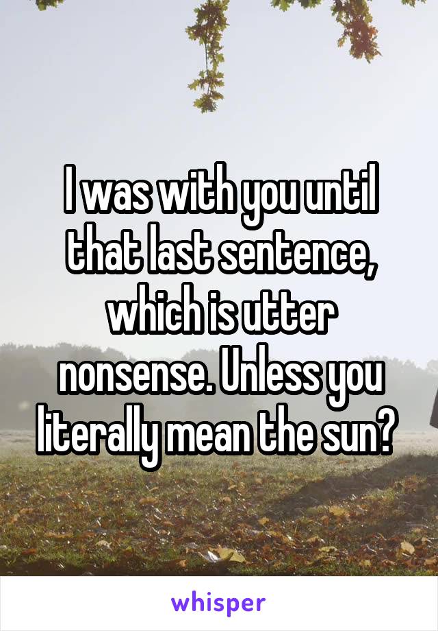 I was with you until that last sentence, which is utter nonsense. Unless you literally mean the sun? 