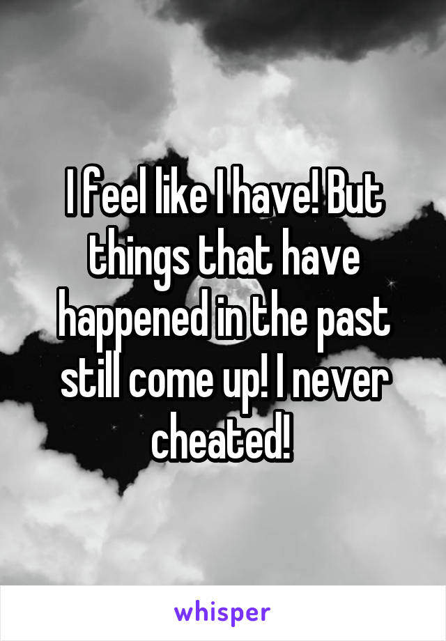 I feel like I have! But things that have happened in the past still come up! I never cheated! 