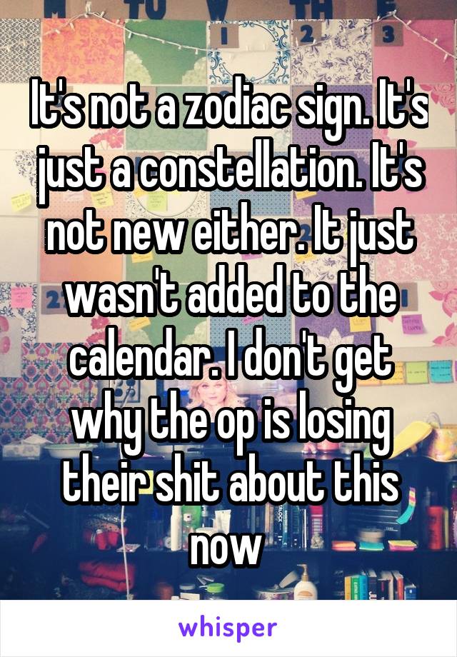 It's not a zodiac sign. It's just a constellation. It's not new either. It just wasn't added to the calendar. I don't get why the op is losing their shit about this now 