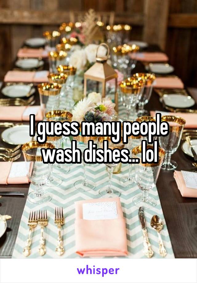 I guess many people wash dishes... lol