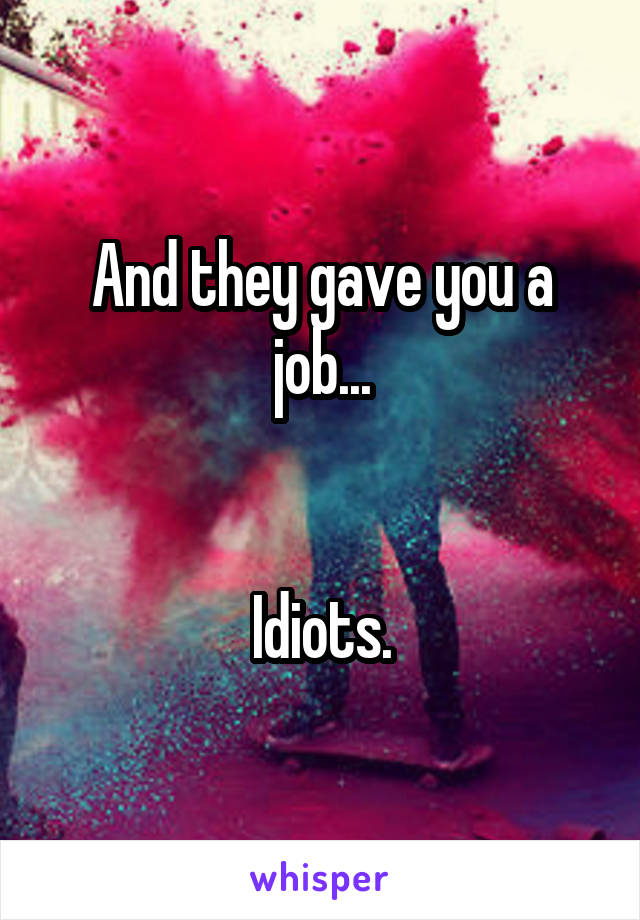 And they gave you a job...


Idiots.