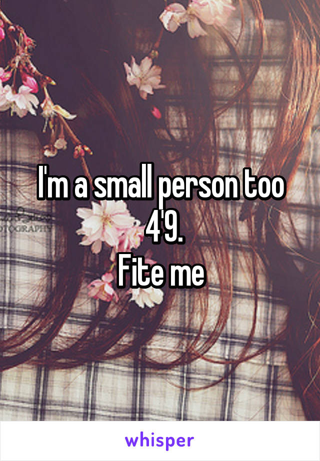 I'm a small person too
 4'9.
Fite me