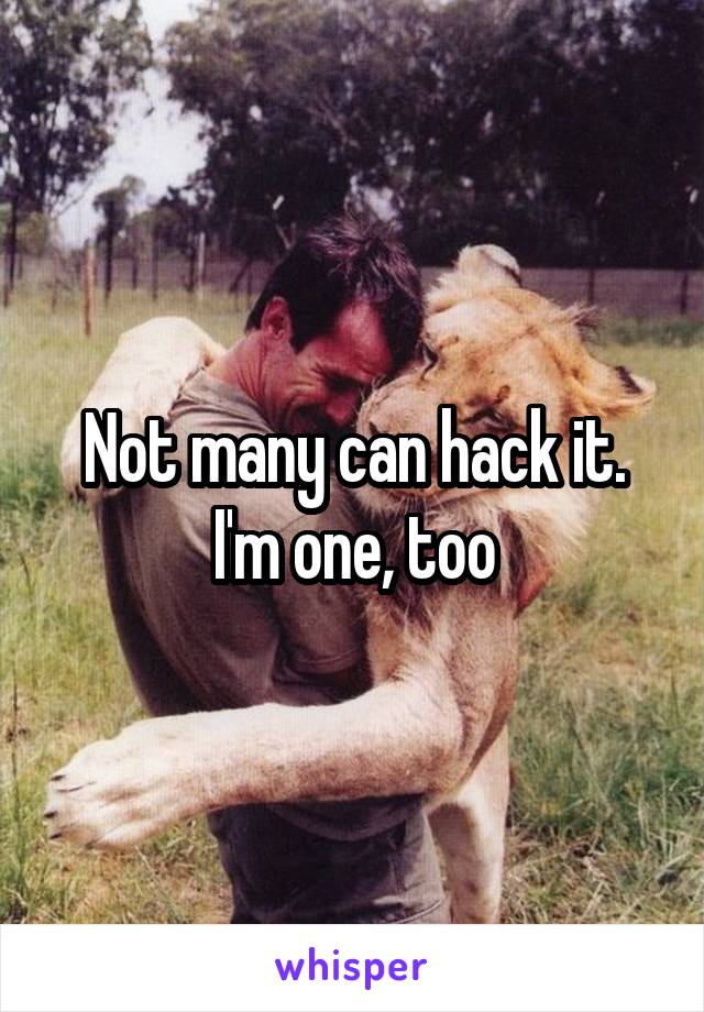 Not many can hack it. I'm one, too