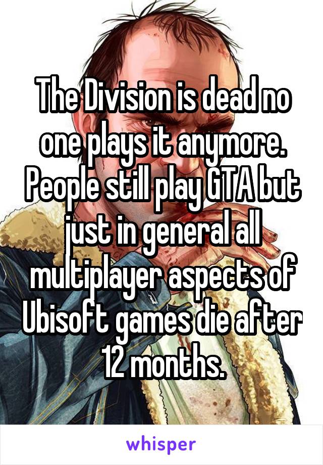 The Division is dead no one plays it anymore. People still play GTA but just in general all multiplayer aspects of Ubisoft games die after 12 months.