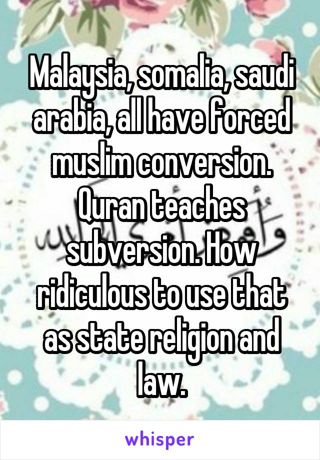 Malaysia, somalia, saudi arabia, all have forced muslim conversion. Quran teaches subversion. How ridiculous to use that as state religion and law.