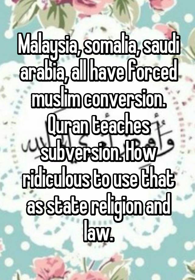 Malaysia, somalia, saudi arabia, all have forced muslim conversion. Quran teaches subversion. How ridiculous to use that as state religion and law.