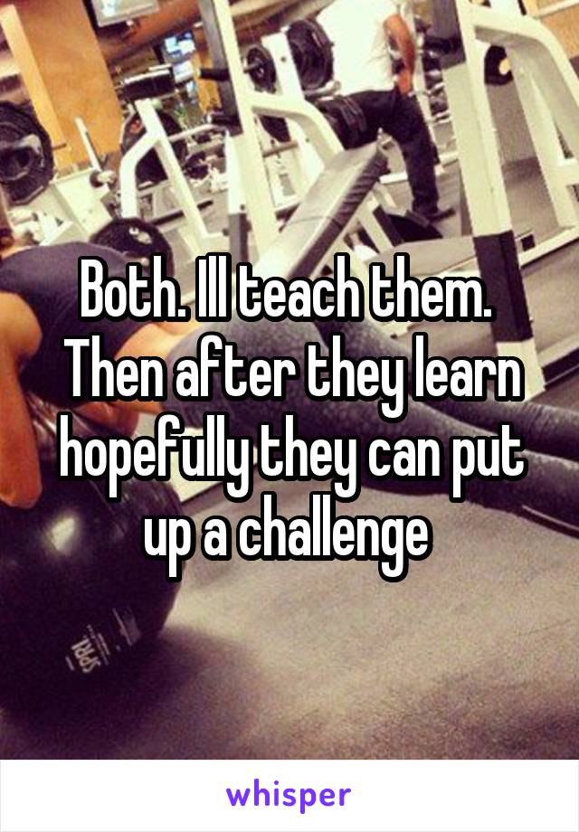 Both. Ill teach them.  Then after they learn hopefully they can put up a challenge 