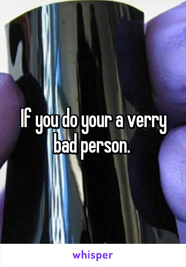 If you do your a verry bad person. 