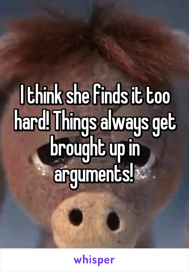 I think she finds it too hard! Things always get brought up in arguments! 