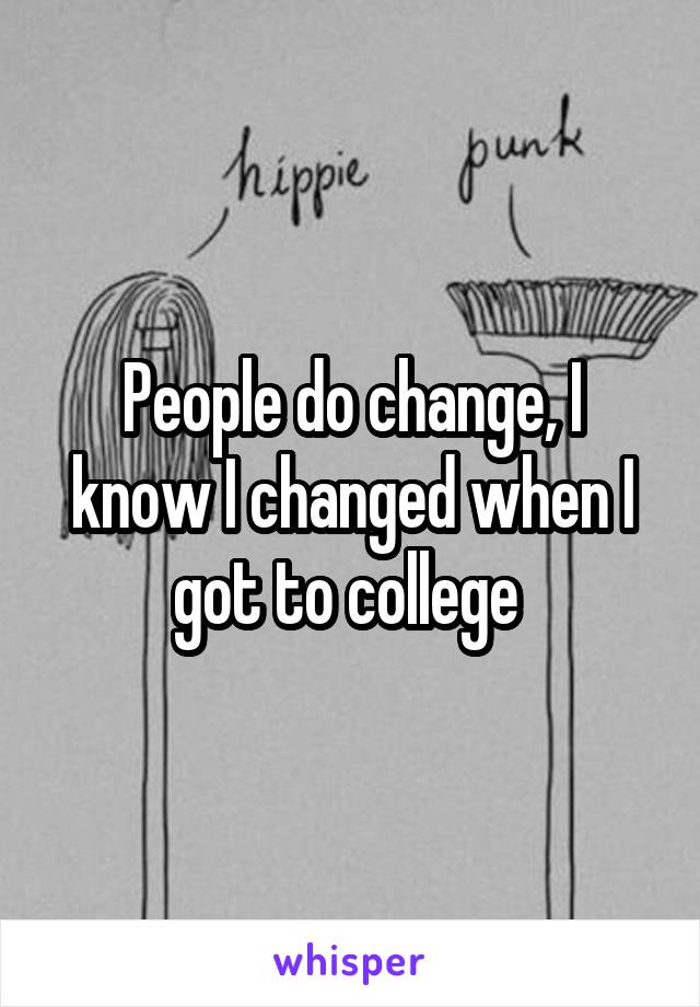People do change, I know I changed when I got to college 
