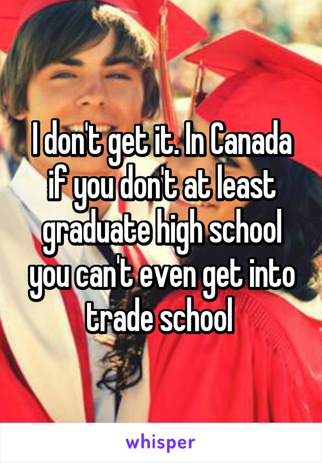 I don't get it. In Canada if you don't at least graduate high school you can't even get into trade school 