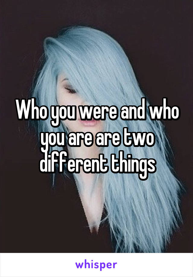 Who you were and who you are are two different things