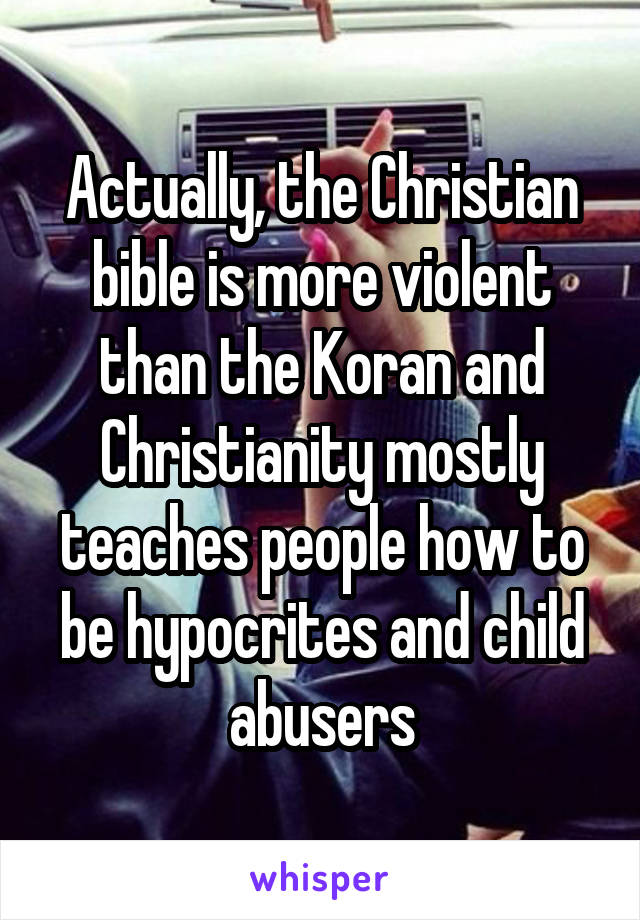 Actually, the Christian bible is more violent than the Koran and Christianity mostly teaches people how to be hypocrites and child abusers