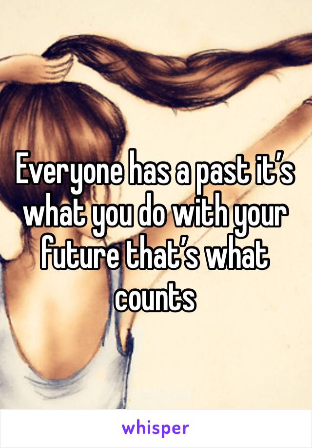 Everyone has a past it’s what you do with your future that’s what counts 