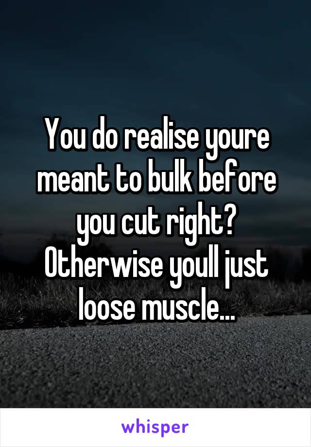 You do realise youre meant to bulk before you cut right? Otherwise youll just loose muscle...