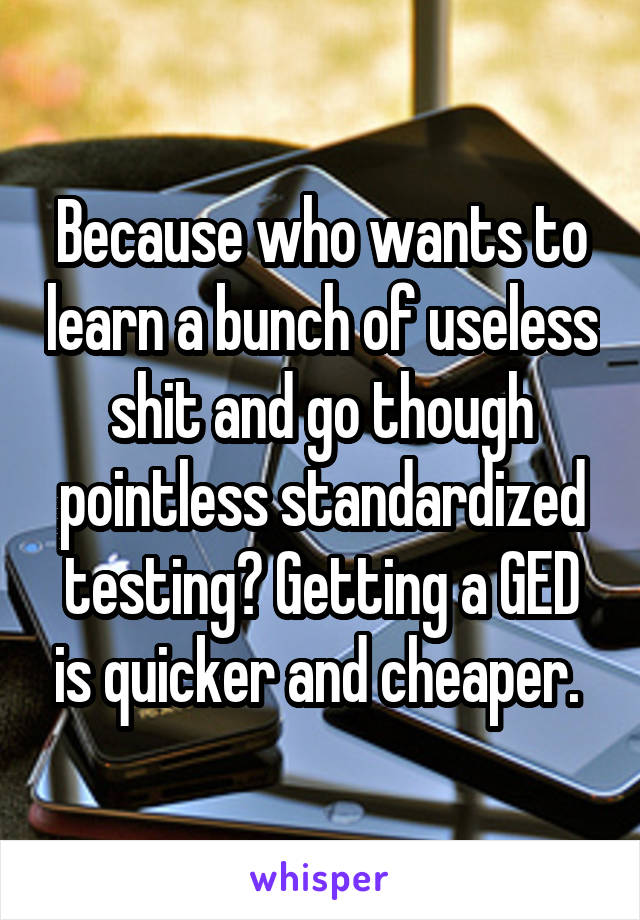 Because who wants to learn a bunch of useless shit and go though pointless standardized testing? Getting a GED is quicker and cheaper. 
