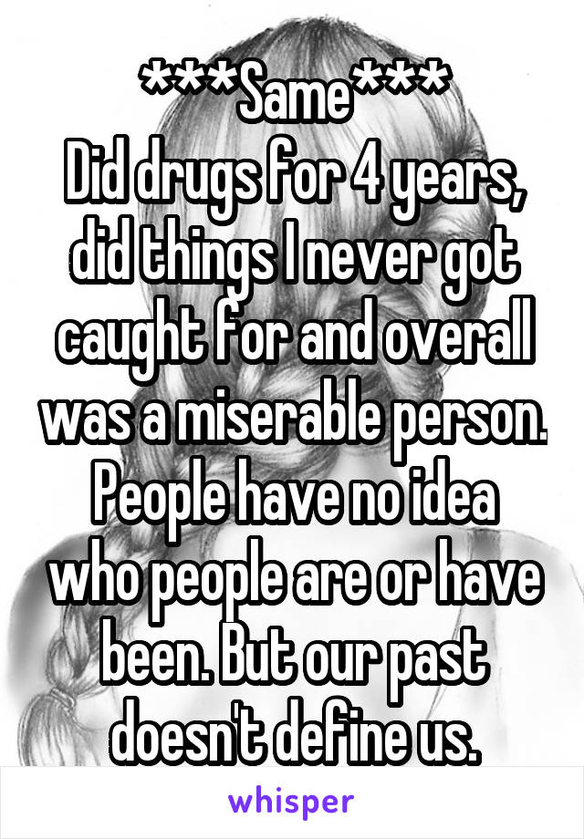 ***Same***
Did drugs for 4 years, did things I never got caught for and overall was a miserable person.
People have no idea who people are or have been. But our past doesn't define us.
