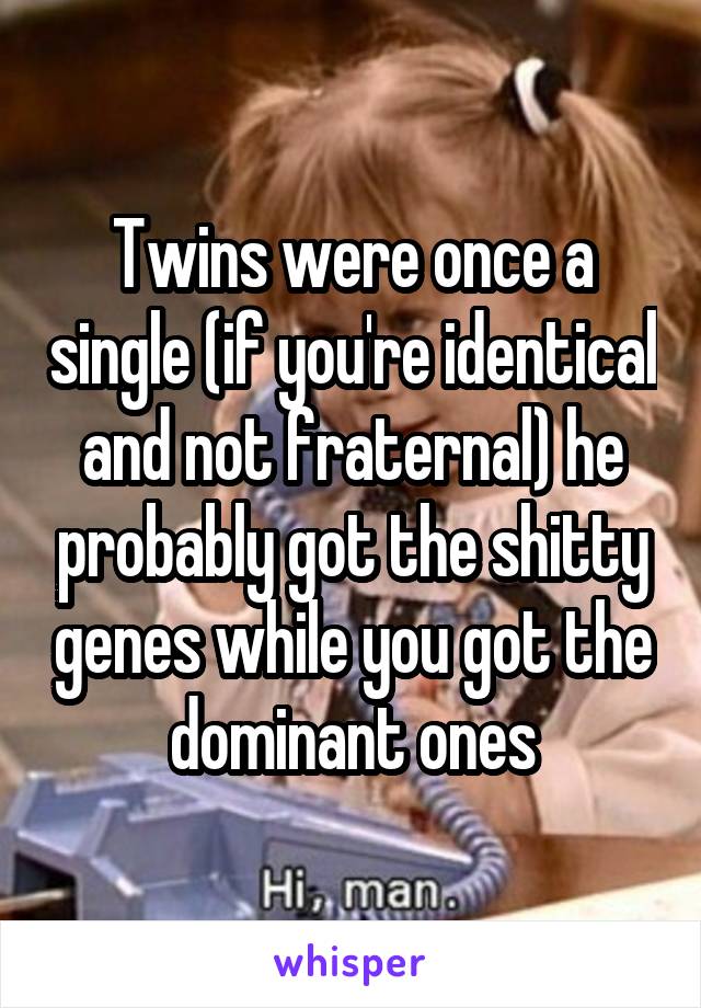 Twins were once a single (if you're identical and not fraternal) he probably got the shitty genes while you got the dominant ones