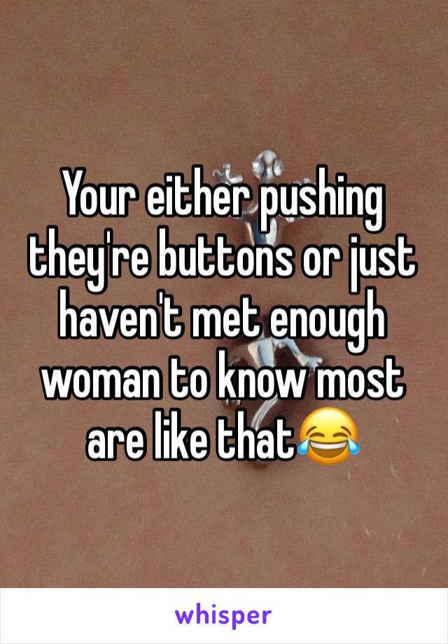 Your either pushing they're buttons or just haven't met enough woman to know most are like that😂