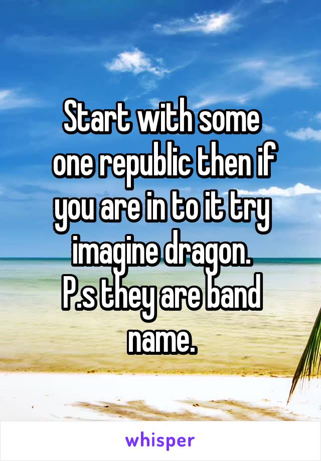 Start with some
 one republic then if you are in to it try imagine dragon.
P.s they are band name.