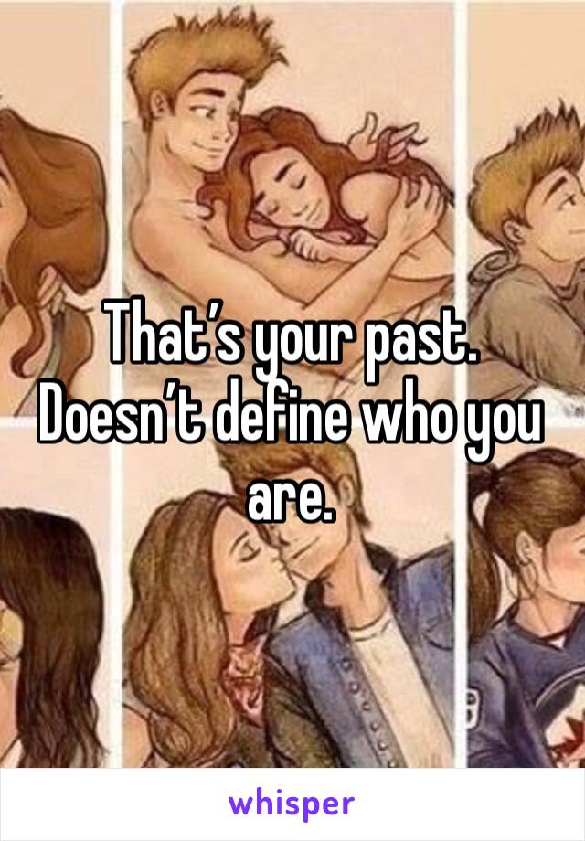 That’s your past. Doesn’t define who you are. 