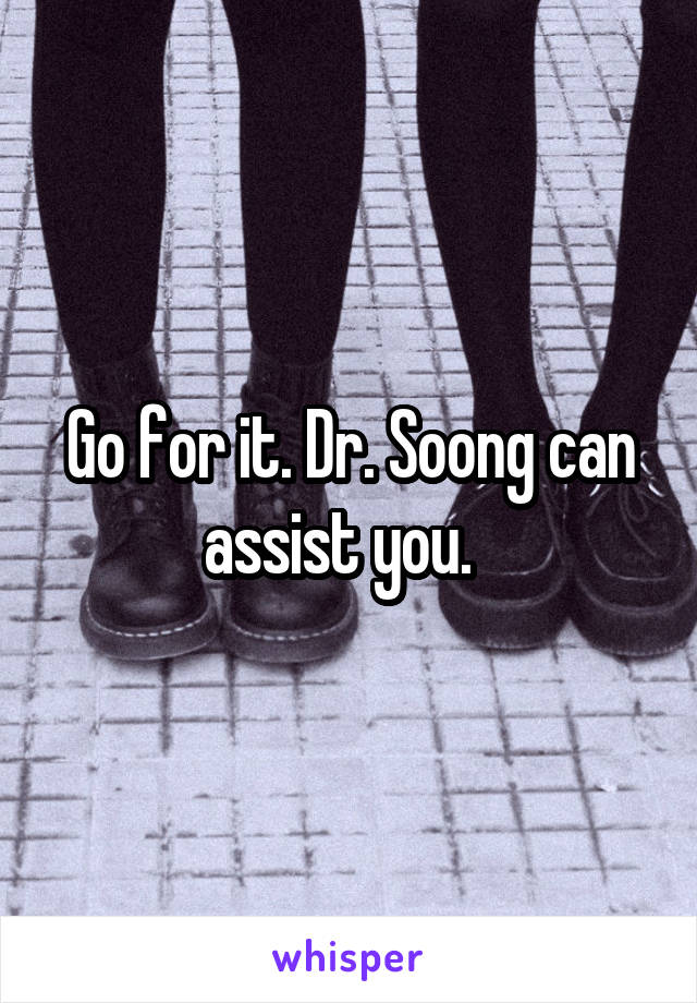 Go for it. Dr. Soong can assist you.  
