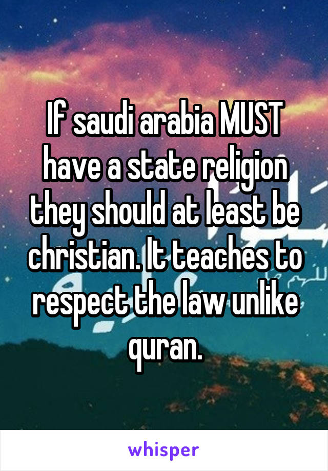 If saudi arabia MUST have a state religion they should at least be christian. It teaches to respect the law unlike quran.