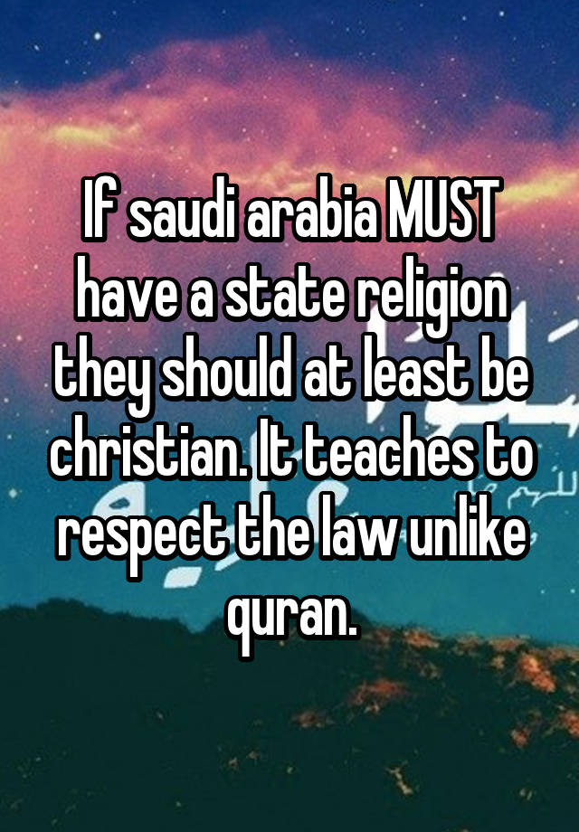 If saudi arabia MUST have a state religion they should at least be christian. It teaches to respect the law unlike quran.