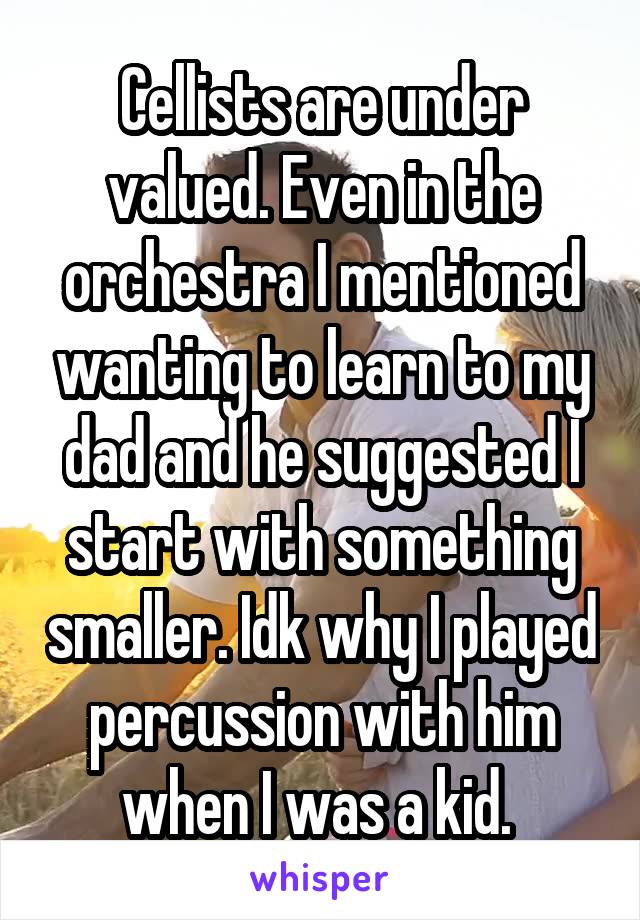 Cellists are under valued. Even in the orchestra I mentioned wanting to learn to my dad and he suggested I start with something smaller. Idk why I played percussion with him when I was a kid. 