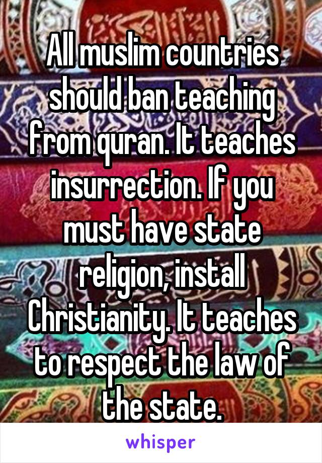 All muslim countries should ban teaching from quran. It teaches insurrection. If you must have state religion, install Christianity. It teaches to respect the law of the state.