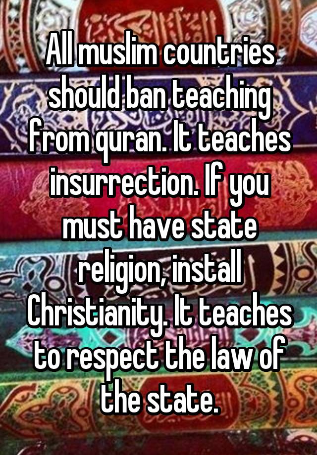 All muslim countries should ban teaching from quran. It teaches insurrection. If you must have state religion, install Christianity. It teaches to respect the law of the state.