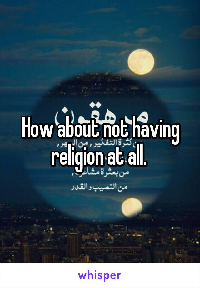 How about not having religion at all. 