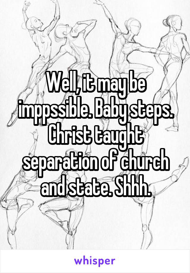 Well, it may be imppssible. Baby steps. Christ taught separation of church and state. Shhh.