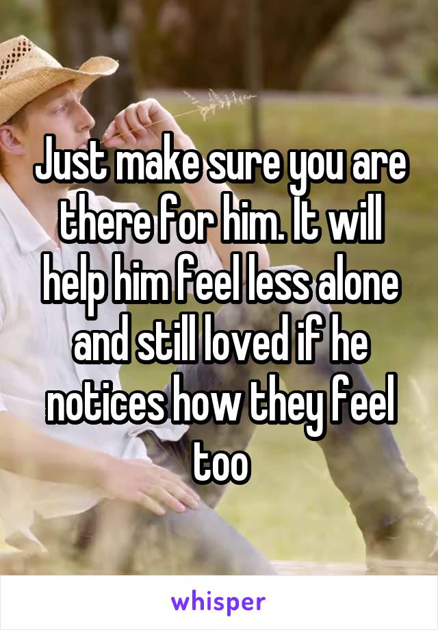 Just make sure you are there for him. It will help him feel less alone and still loved if he notices how they feel too