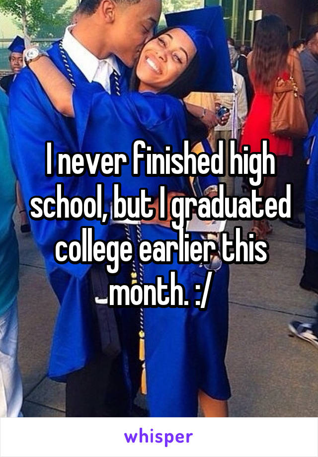 I never finished high school, but I graduated college earlier this month. :/