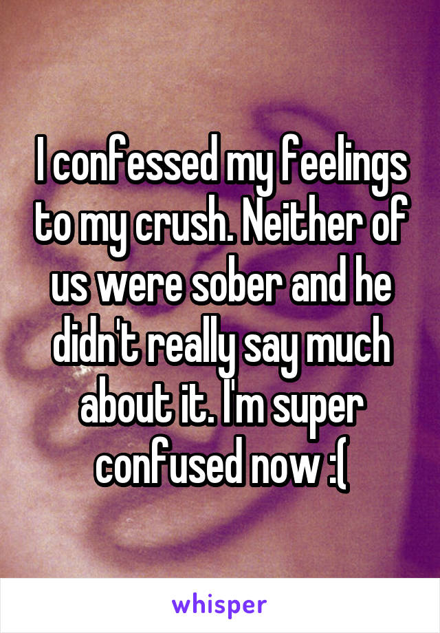 I confessed my feelings to my crush. Neither of us were sober and he didn't really say much about it. I'm super confused now :(