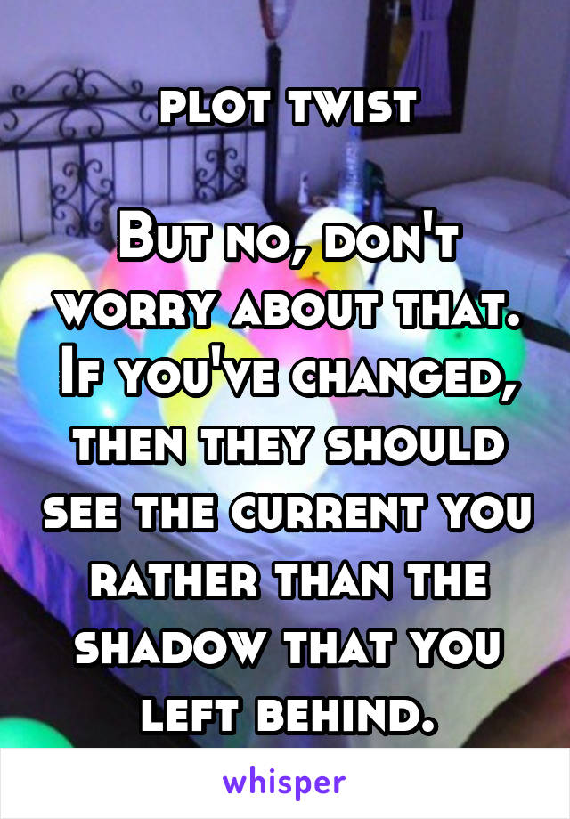 plot twist

But no, don't worry about that. If you've changed, then they should see the current you rather than the shadow that you left behind.