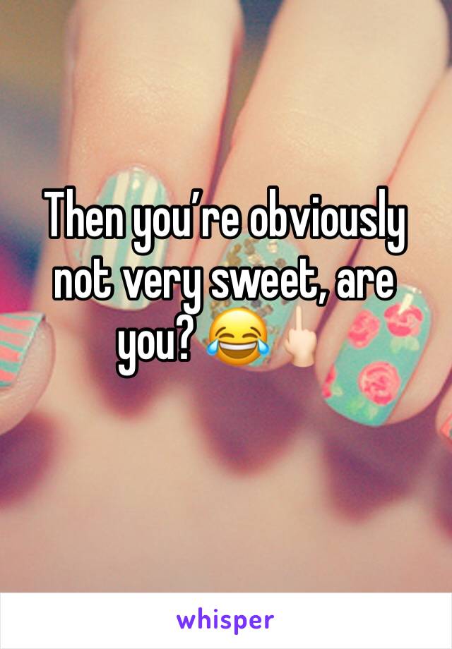 Then you’re obviously not very sweet, are you? 😂🖕🏻