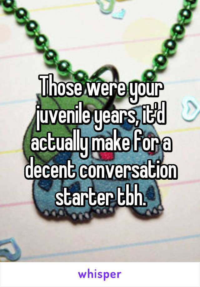 Those were your juvenile years, it'd actually make for a decent conversation starter tbh.
