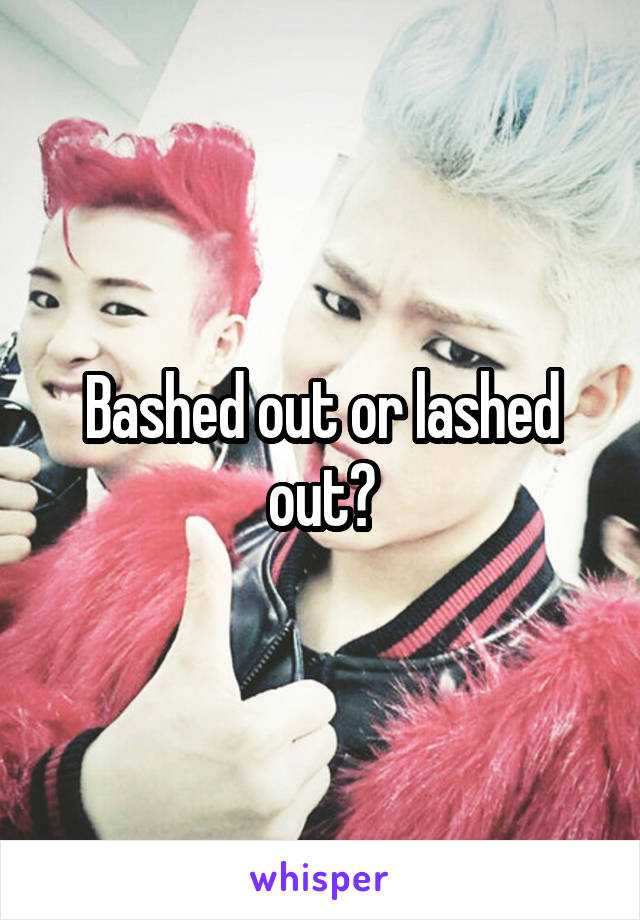 Bashed out or lashed out?