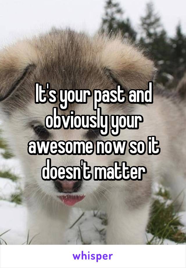 It's your past and obviously your awesome now so it doesn't matter