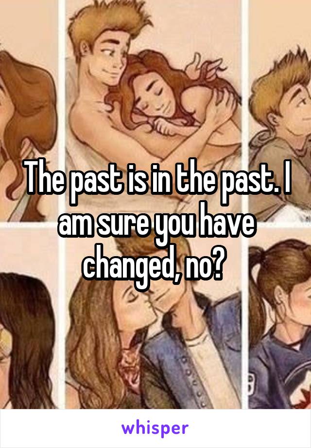 The past is in the past. I am sure you have changed, no? 