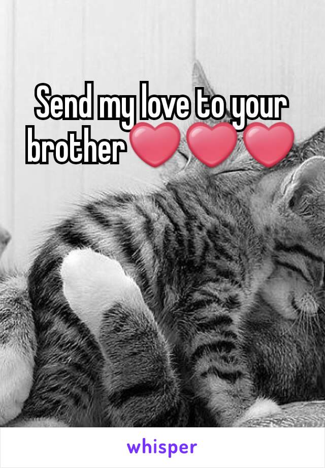 Send my love to your brother❤❤❤