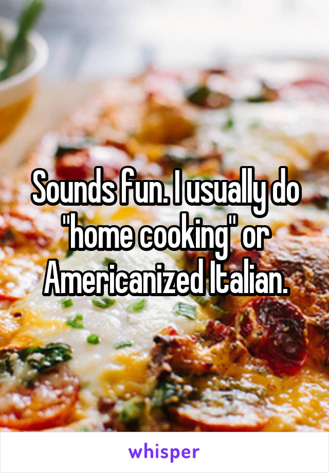 Sounds fun. I usually do "home cooking" or Americanized Italian.