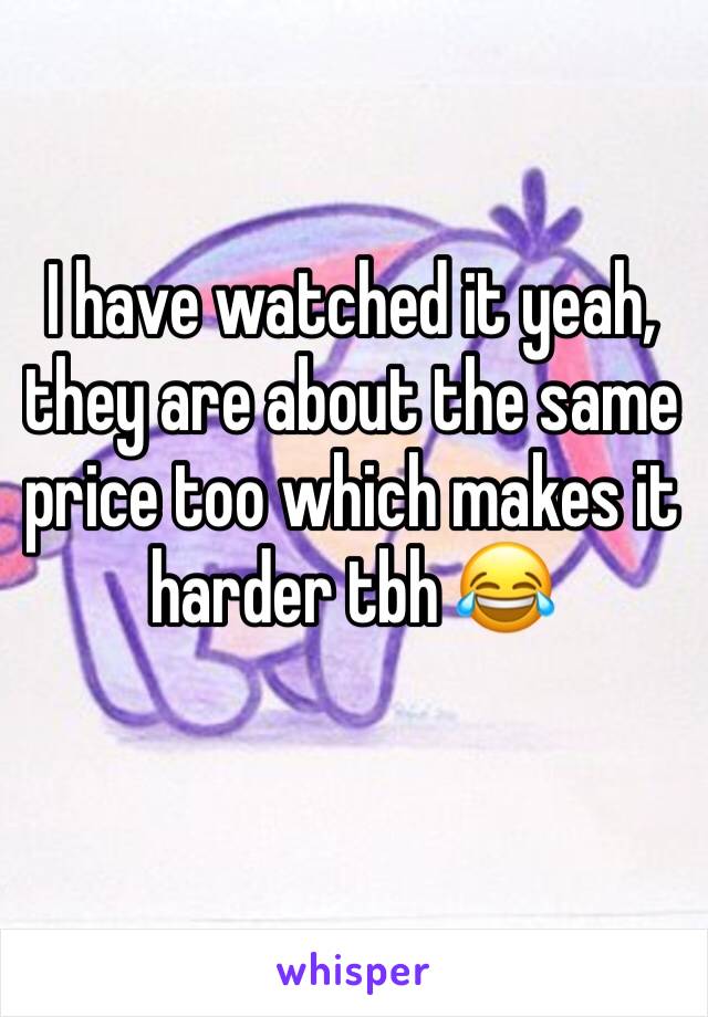 I have watched it yeah, they are about the same price too which makes it harder tbh 😂
